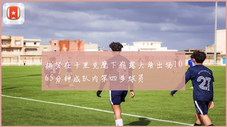 梅努在卡里克麾下崭露头角出场1065分钟成队内第四多球员