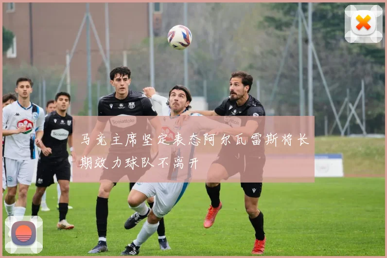 马竞主席坚定表态阿尔瓦雷斯将长期效力球队不离开