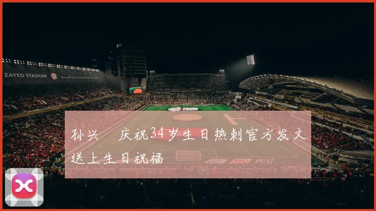 孙兴慜庆祝34岁生日热刺官方发文送上生日祝福