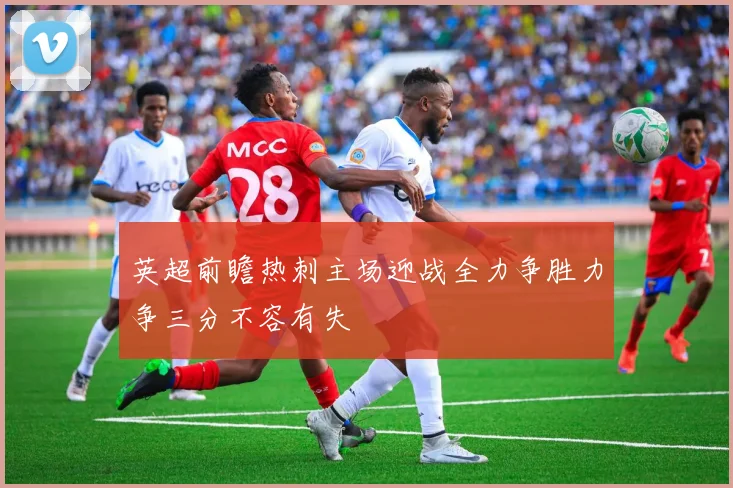 英超前瞻热刺主场迎战全力争胜力争三分不容有失