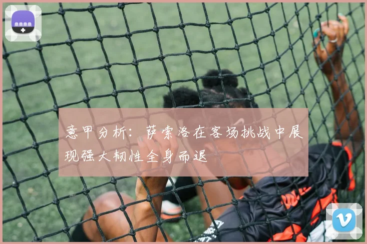 意甲分析：萨索洛在客场挑战中展现强大韧性全身而退