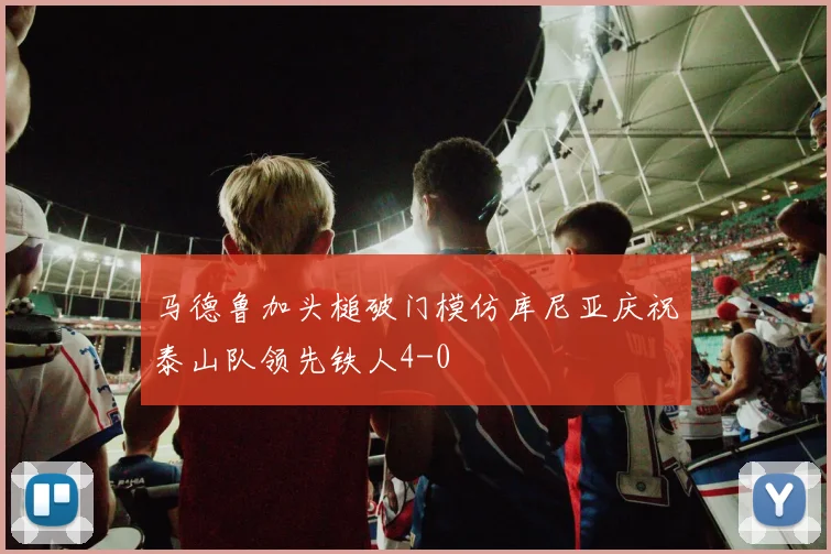 马德鲁加头槌破门模仿库尼亚庆祝泰山队领先铁人4-0