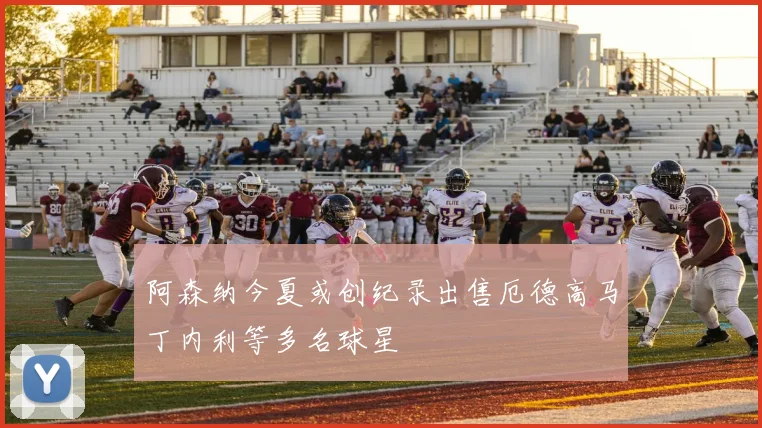 阿森纳今夏或创纪录出售厄德高马丁内利等多名球星