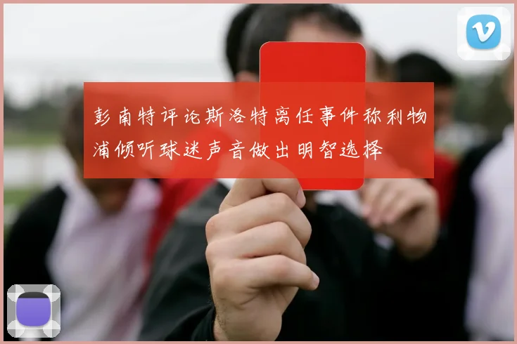 彭南特评论斯洛特离任事件称利物浦倾听球迷声音做出明智选择