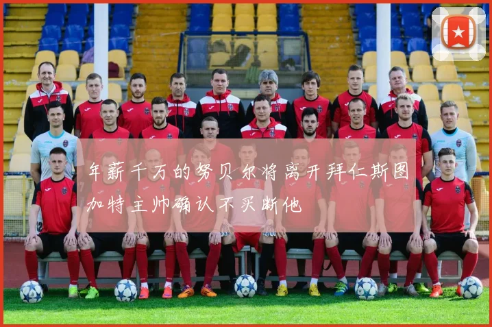 年薪千万的努贝尔将离开拜仁斯图加特主帅确认不买断他