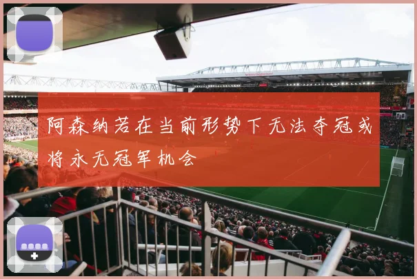 阿森纳若在当前形势下无法夺冠或将永无冠军机会