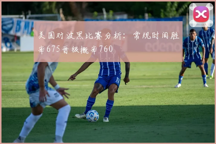 美国对波黑比赛分析：常规时间胜率675晋级概率760