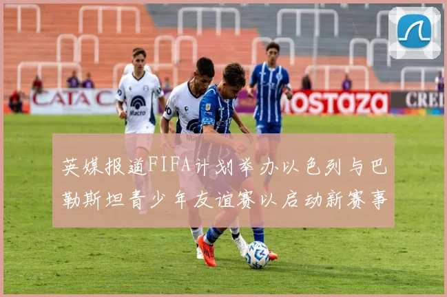 英媒报道FIFA计划举办以色列与巴勒斯坦青少年友谊赛以启动新赛事